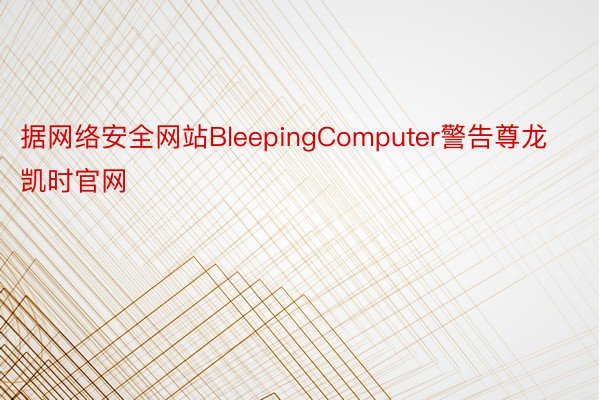 据网络安全网站BleepingComputer警告尊龙凯时官网